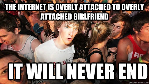 The internet is overly attached to overly attached girlfriend   It will never end  Sudden Clarity Clarence