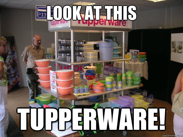 look at this TUPPERWARE!  Tupperware man