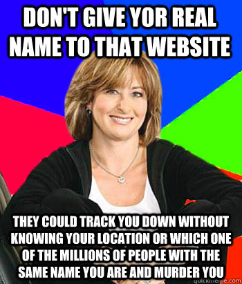 Don't give yor real name to that website They could track you down without knowing your location or which one of the millions of people with the same name you are and murder you - Don't give yor real name to that website They could track you down without knowing your location or which one of the millions of people with the same name you are and murder you  Sheltering Suburban Mom