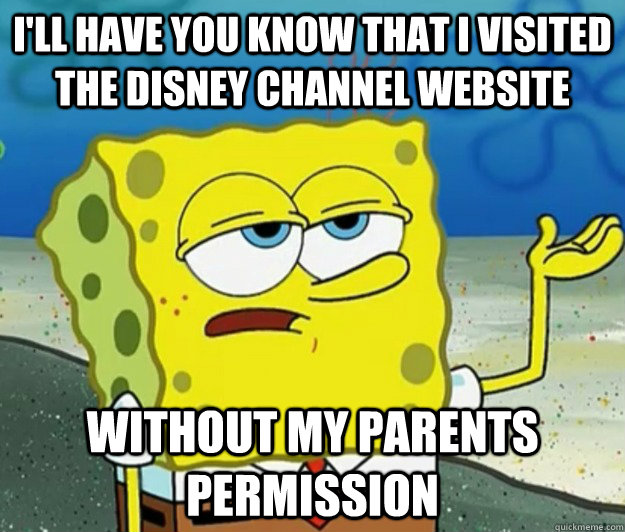 I'll have you know that I visited the Disney Channel website without my parents permission  Tough Spongebob