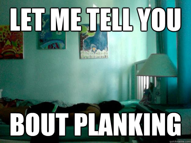 Let me tell you Bout Planking  Planking