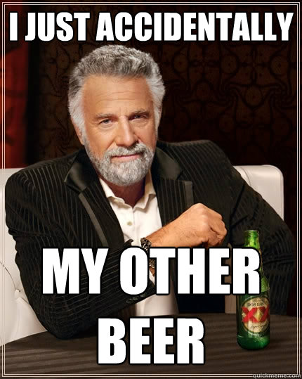 I just accidentally My other beer - I just accidentally My other beer  The Most Interesting Man In The World