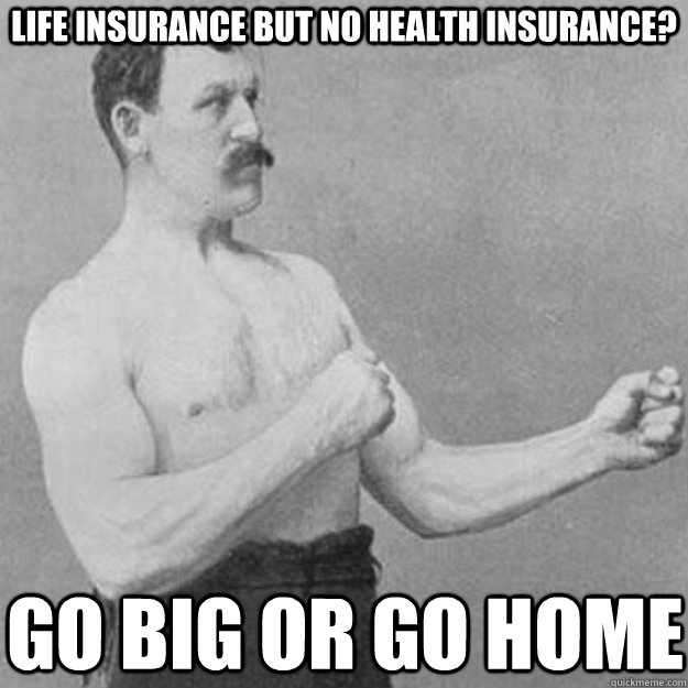 Life insurance but no health insurance? Go big or go home  overly manly man