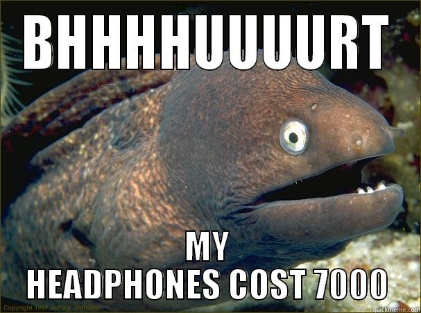 BHHHHUUUURT MY HEADPHONES COST 7000 Bad Joke Eel