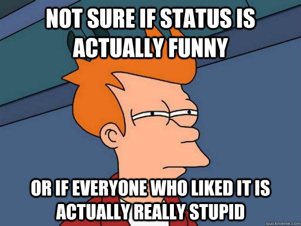 Not sure if status is actually funny Or if everyone who liked it is actually really stupid - Not sure if status is actually funny Or if everyone who liked it is actually really stupid  Futurama Fry