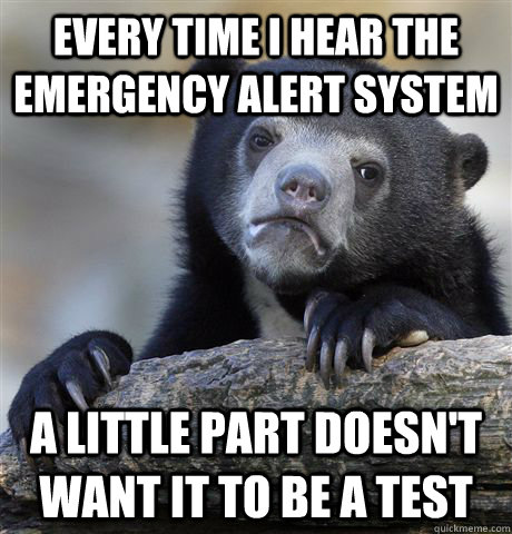 Every time I hear the Emergency alert system a little part doesn't want it to be a test - Every time I hear the Emergency alert system a little part doesn't want it to be a test  Confession Bear