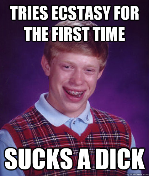 Tries ecstasy for the first time sucks a dick  Bad Luck Brian