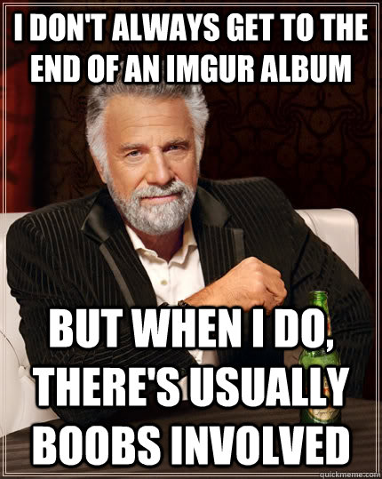 I don't always get to the end of an Imgur album but when I do, there's usually boobs involved  The Most Interesting Man In The World