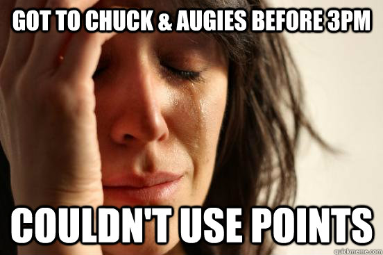 Got to Chuck & Augies before 3pm couldn't use points  First World Problems