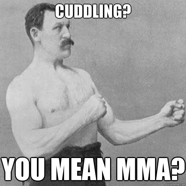 cuddling? you mean MMA?  overly manly man