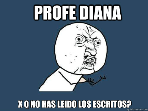 PROFE diana  x q no has leido los escritos?  Y U No