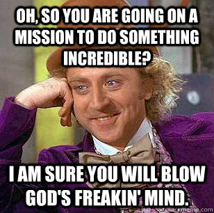 Oh, so you are going on a mission to do something incredible? I am sure you will blow God's freakin' mind.  Condescending Wonka