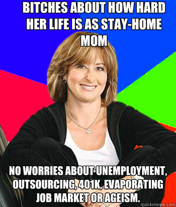 Bitches about how hard her life is as stay-home Mom No worries about unemployment, outsourcing, 401k, evaporating job market or ageism.   - Bitches about how hard her life is as stay-home Mom No worries about unemployment, outsourcing, 401k, evaporating job market or ageism.    Sheltering Suburban Mom