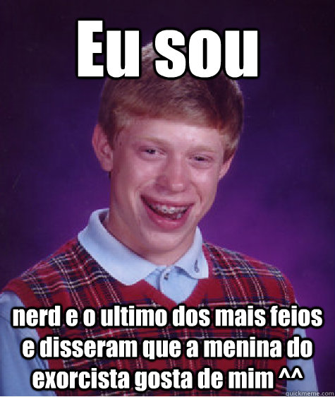 Eu sou nerd e o ultimo dos mais feios e disseram que a menina do exorcista gosta de mim ^^  Bad Luck Brian