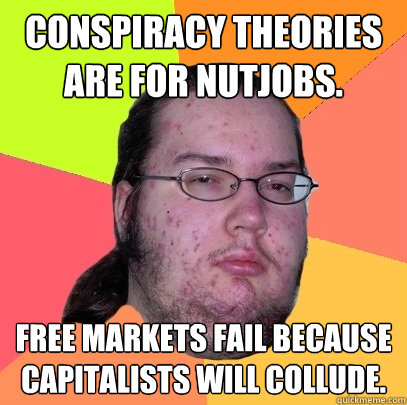 Conspiracy theories are for nutjobs. Free markets fail because capitalists will collude. - Conspiracy theories are for nutjobs. Free markets fail because capitalists will collude.  Butthurt Dweller