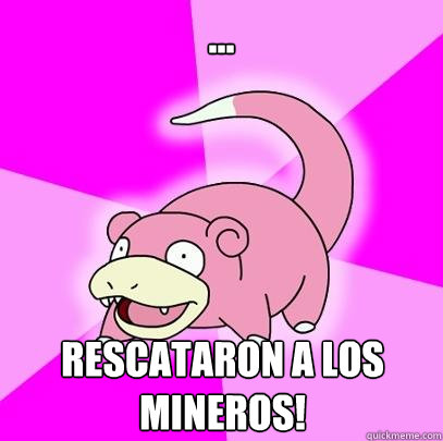 ...
 rescataron a los mineros!   Slowpoke