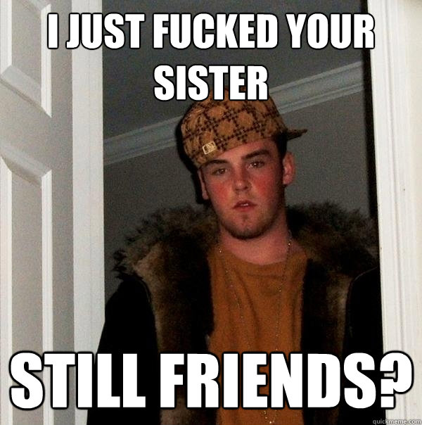 I just fucked your sister still friends? - I just fucked your sister still friends?  Scumbag Steve