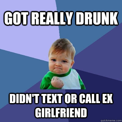 Got really drunk Didn't text or call ex girlfriend  Success Kid