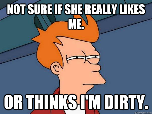 Not sure if she really likes me. Or thinks I'm dirty.   Futurama Fry