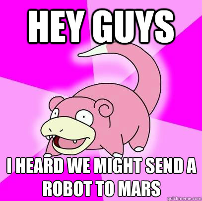 hey guys i heard we might send a robot to mars  Slowpoke