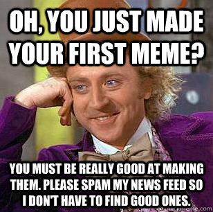 Oh, You just made your first meme? You must be really good at making them. PLease spam my news feed so I don't have to find good ones. - Oh, You just made your first meme? You must be really good at making them. PLease spam my news feed so I don't have to find good ones.  Condescending Wonka