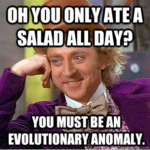 Oh you only ate a salad all day? you must be an evolutionary anomaly.   Condescending Wonka