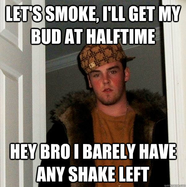 Let's smoke, I'll get my bud at halftime Hey bro i barely have any shake left  Scumbag Steve