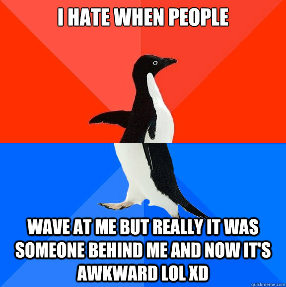 I hate when people wave at me but really it was someone behind me and now it's awkward lol xD - I hate when people wave at me but really it was someone behind me and now it's awkward lol xD  Socially Awesome Awkward Penguin