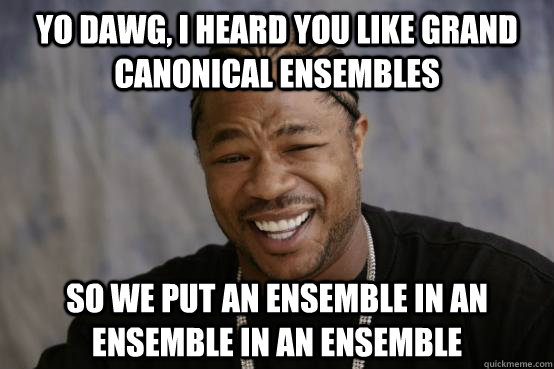 Yo Dawg, I heard you like grand canonical ensembles So we put an ensemble in an ensemble in an ensemble  YO DAWG