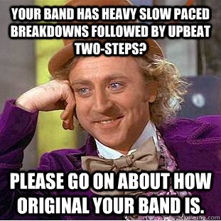 Your band has heavy slow paced breakdowns followed by upbeat two-steps? Please go on about how original your band is.  Condescending Wonka