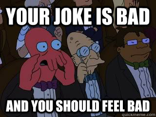 Your joke is bad  and you should feel bad  Bad Zoidberg