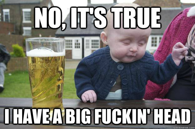 no, it's true i have a big fuckin' head - no, it's true i have a big fuckin' head  drunk baby