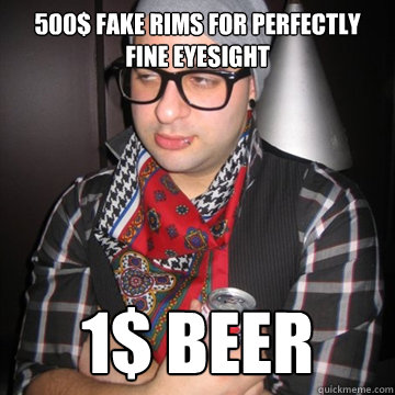 500$ fake rims for perfectly fine eyesight 1$ beer  Oblivious Hipster