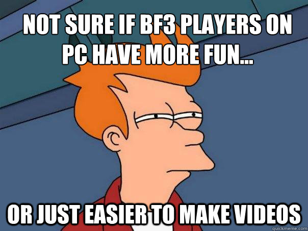 not sure if bf3 players on pc have more fun... or just easier to make videos  Futurama Fry