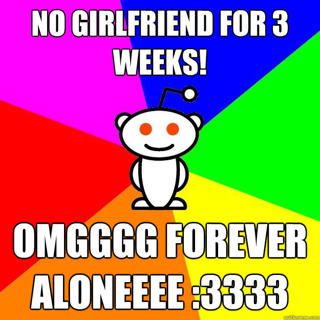 no girlfriend for 3 weeks! omgggg forever aloneeee :3333  Reddit Alien