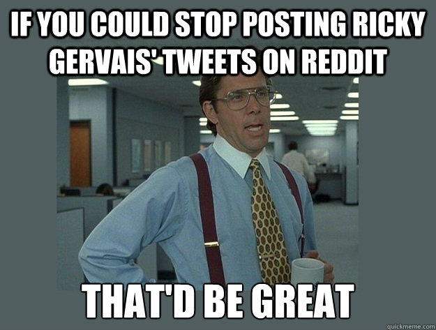 If you could stop posting Ricky Gervais' Tweets on reddit That'd be great  Office Space Lumbergh