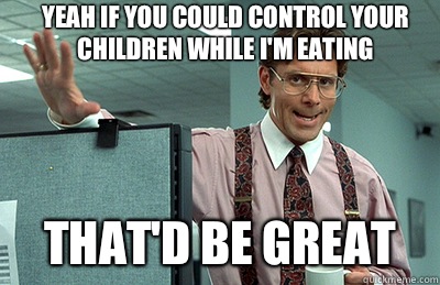 Yeah if you could control your children while I'm eating  that'd be great - Yeah if you could control your children while I'm eating  that'd be great  Office Space