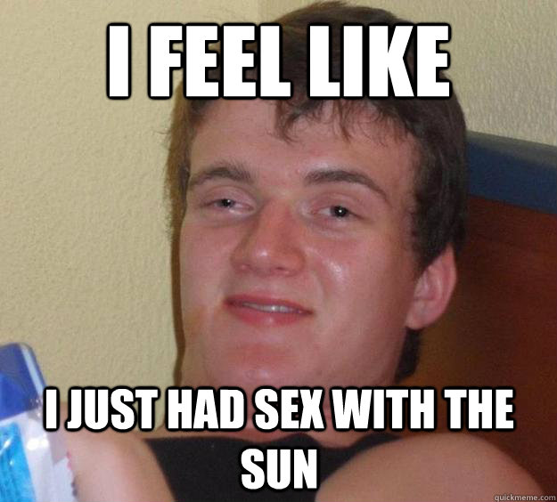 i feel like i just had sex with the sun - i feel like i just had sex with the sun  10 Guy