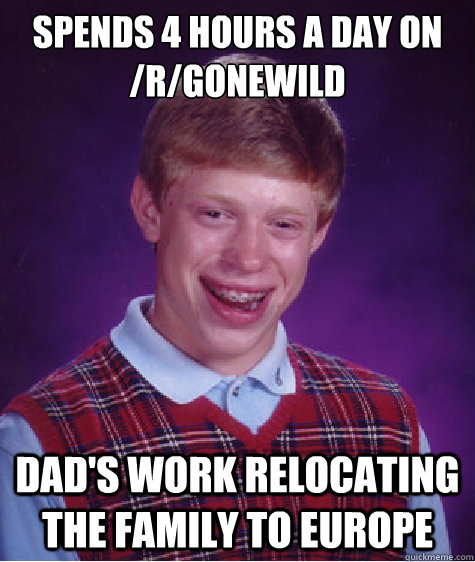 Spends 4 hours a day on /r/gonewild Dad's work relocating the family to Europe - Spends 4 hours a day on /r/gonewild Dad's work relocating the family to Europe  Bad Luck Brian