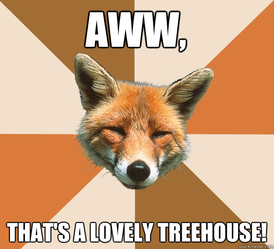 aww, That's a lovely treehouse!  Condescending Fox