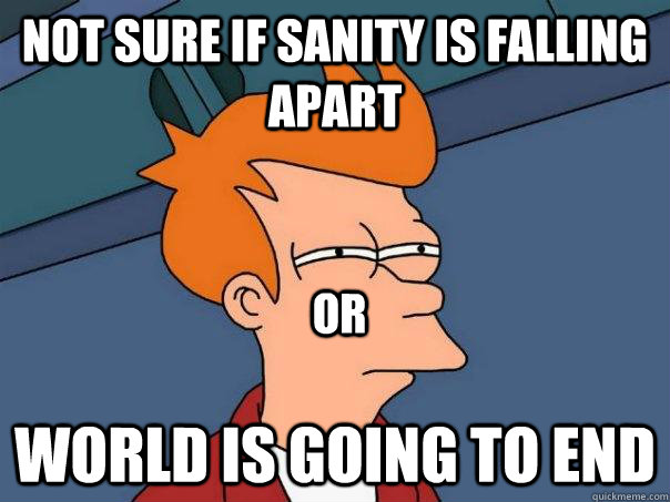 Not sure if Sanity is falling apart World is going to end Or  Futurama Fry