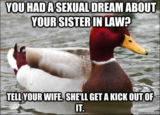 you had a sexual dream about your sister in law? tell your wife.  she'll get a kick out of it.  Malicious Advice Mallard