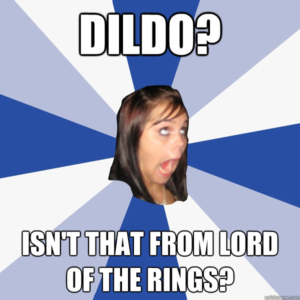 Dildo? Isn't that from Lord of the Rings?  Annoying Facebook Girl