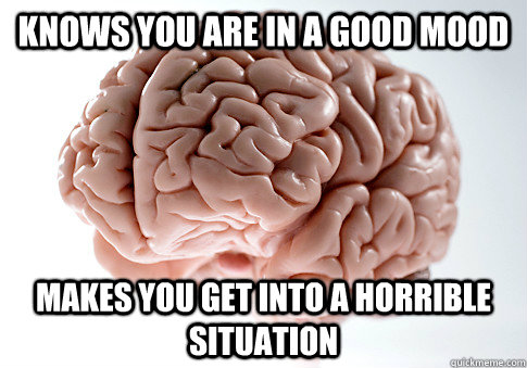 Knows you are in a good mood Makes you get into a horrible situation  Scumbag Brain