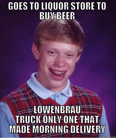 Catchy Title that is funny enough pass this stupid test - GOES TO LIQUOR STORE TO BUY BEER LOWENBRAU TRUCK ONLY ONE THAT MADE MORNING DELIVERY Bad Luck Brain