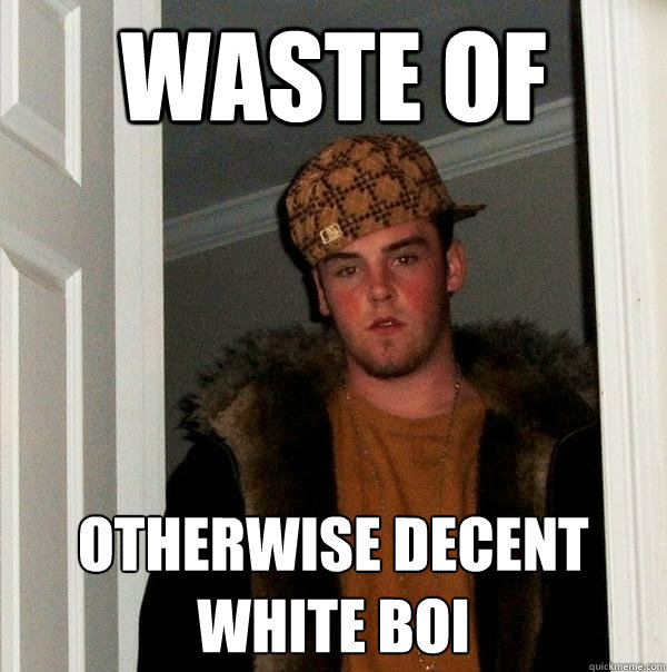 waste of otherwise decent white boi - waste of otherwise decent white boi  Scumbag Steve