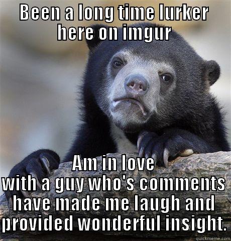 BEEN A LONG TIME LURKER HERE ON IMGUR AM IN LOVE WITH A GUY WHO'S COMMENTS HAVE MADE ME LAUGH AND PROVIDED WONDERFUL INSIGHT. Confession Bear