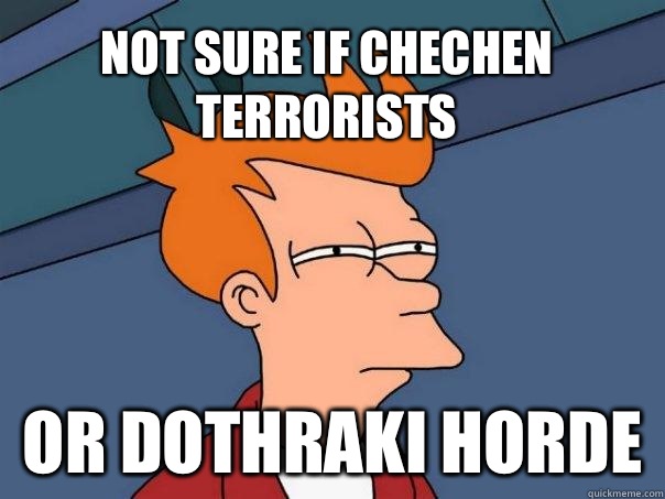 Not sure if Chechen terrorists Or Dothraki horde  Futurama Fry