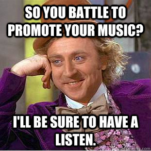 So you battle to promote your music? I'll be sure to have a listen. - So you battle to promote your music? I'll be sure to have a listen.  Condescending Wonka