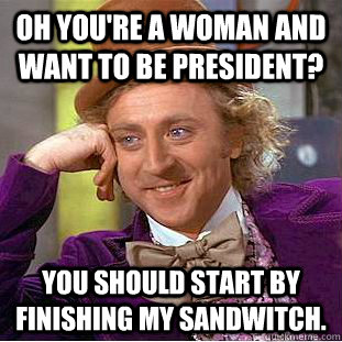 Oh you're a woman and want to be president? You should start by finishing my sandwitch.  Condescending Wonka